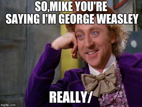 willy wonka says he's George Weasley | SO,MIKE YOU'RE SAYING I'M GEORGE WEASLEY; REALLY/ | image tagged in willy wonka | made w/ Imgflip meme maker