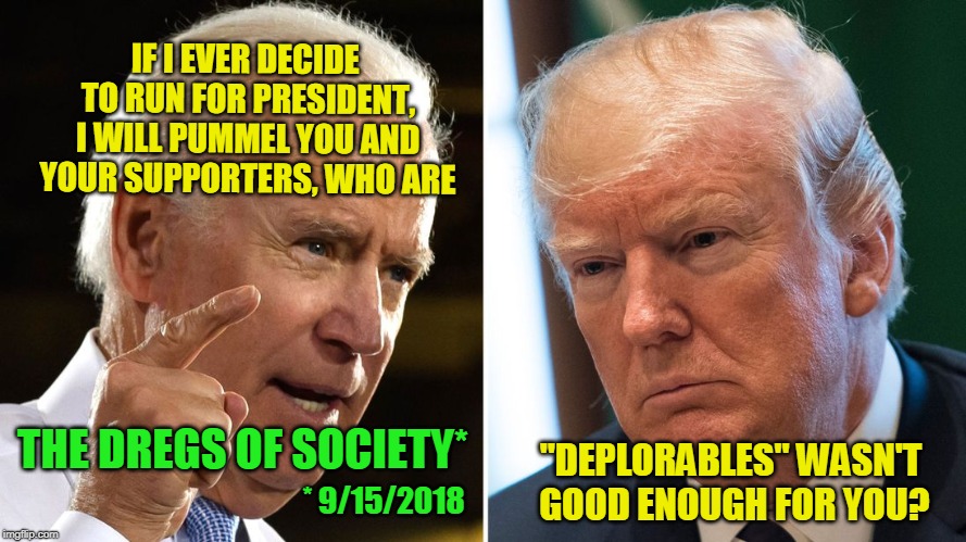 Decidin' Biden Warns Trump and his Supporters | IF I EVER DECIDE TO RUN FOR PRESIDENT, I WILL PUMMEL YOU AND YOUR SUPPORTERS, WHO ARE; THE DREGS OF SOCIETY*; "DEPLORABLES" WASN'T GOOD ENOUGH FOR YOU? * 9/15/2018 | image tagged in joe biden,president trump | made w/ Imgflip meme maker