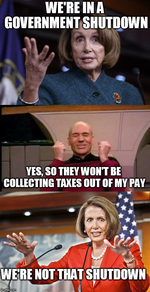 WE'RE IN A GOVERNMENT SHUTDOWN; YES, SO THEY WON'T BE COLLECTING TAXES OUT OF MY PAY; WE'RE NOT THAT SHUTDOWN | image tagged in happy picard,good old nancy pelosi,nancy pelosi is crazy | made w/ Imgflip meme maker
