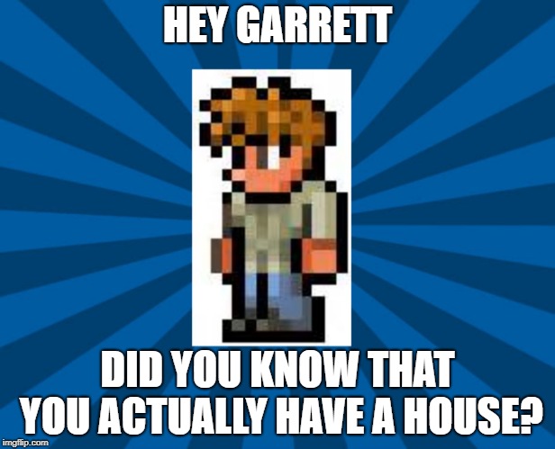 Terraria Guide | HEY GARRETT; DID YOU KNOW THAT YOU ACTUALLY HAVE A HOUSE? | image tagged in terraria guide | made w/ Imgflip meme maker