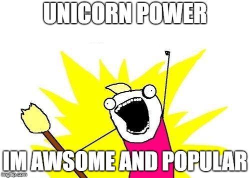 X All The Y Meme | UNICORN POWER; IM AWSOME AND POPULAR | image tagged in memes,x all the y | made w/ Imgflip meme maker