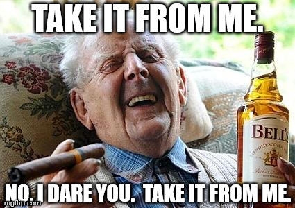 With age comes wisdom | TAKE IT FROM ME. NO, I DARE YOU.  TAKE IT FROM ME. | image tagged in old man drinking and smoking | made w/ Imgflip meme maker