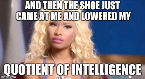 confused nicki minaj | AND THEN THE SHOE JUST CAME AT ME AND LOWERED MY; QUOTIENT OF INTELLIGENCE | image tagged in confused nicki minaj | made w/ Imgflip meme maker