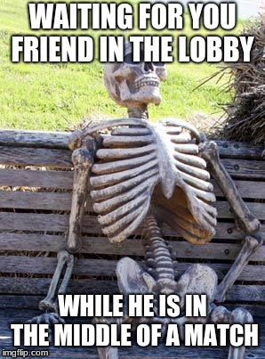 Waiting Skeleton Meme | WAITING FOR YOU FRIEND IN THE LOBBY; WHILE HE IS IN THE MIDDLE OF A MATCH | image tagged in memes,waiting skeleton | made w/ Imgflip meme maker