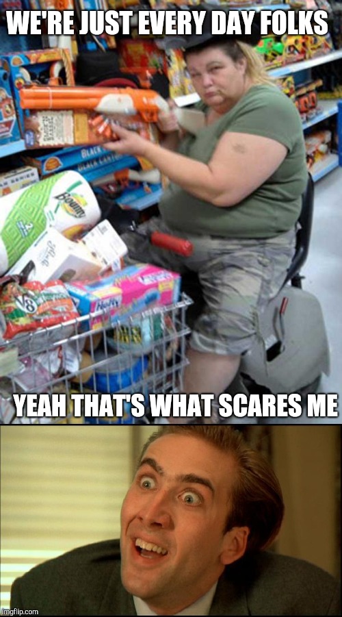 WE'RE JUST EVERY DAY FOLKS YEAH THAT'S WHAT SCARES ME | image tagged in meanwhile in walmart,you don't say - nicholas cage | made w/ Imgflip meme maker