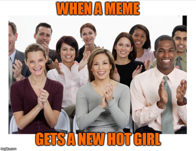 People Clapping | WHEN A MEME GETS A NEW HOT GIRL | image tagged in people clapping | made w/ Imgflip meme maker