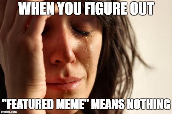 "Featured Meme" they say... | WHEN YOU FIGURE OUT; "FEATURED MEME" MEANS NOTHING | image tagged in memes,first world problems,featured,sad,know,nothing | made w/ Imgflip meme maker