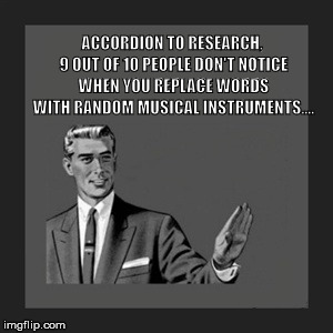 Kill Yourself Guy | ACCORDION TO RESEARCH, 9 OUT OF 10 PEOPLE DON'T NOTICE WHEN YOU REPLACE WORDS WITH RANDOM MUSICAL INSTRUMENTS.... | image tagged in memes,kill yourself guy | made w/ Imgflip meme maker