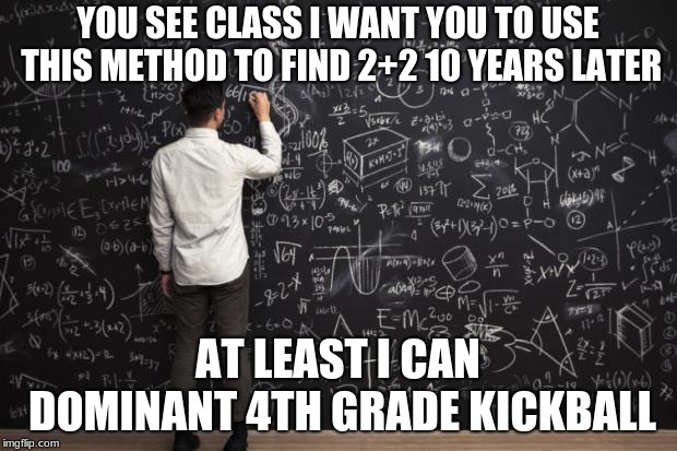 Math | YOU SEE CLASS I WANT YOU TO USE THIS METHOD TO FIND 2+2 10 YEARS LATER; AT LEAST I CAN DOMINANT 4TH GRADE KICKBALL | image tagged in math | made w/ Imgflip meme maker