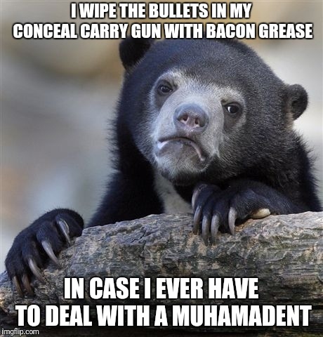 Confession Bear | I WIPE THE BULLETS IN MY CONCEAL CARRY GUN WITH BACON GREASE; IN CASE I EVER HAVE TO DEAL WITH A MUHAMADENT | image tagged in memes,confession bear | made w/ Imgflip meme maker