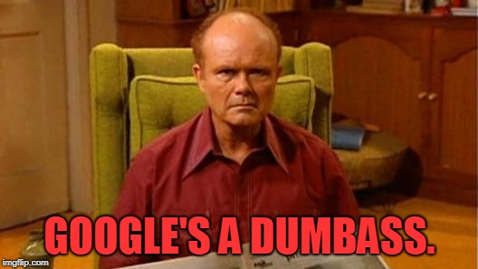 Red Forman Dumbass | GOOGLE'S A DUMBASS. | image tagged in red forman dumbass | made w/ Imgflip meme maker
