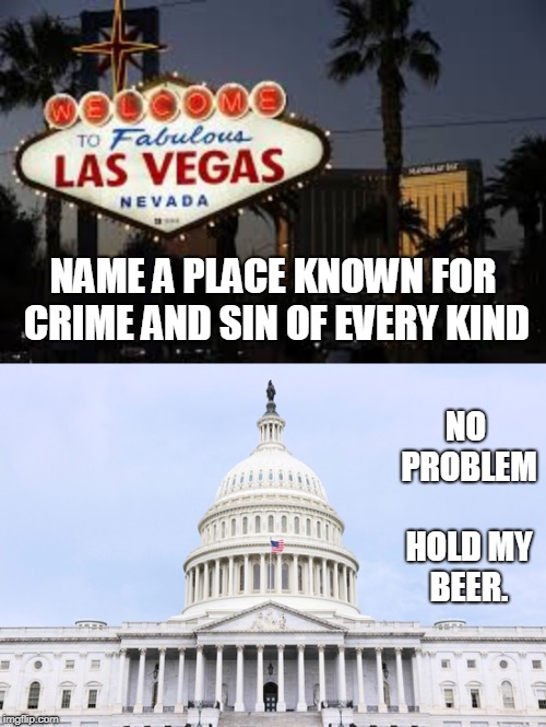 an honest person should now know that our nations capitol, D.C. has surpassed las vegas for crime and sin of every kind. | NO PROBLEM HOLD MY BEER. NAME A PLACE KNOWN FOR CRIME AND SIN OF EVERY KIND | image tagged in vegas schmegas,district of columbia is hell,meme this,federal crime usa | made w/ Imgflip meme maker