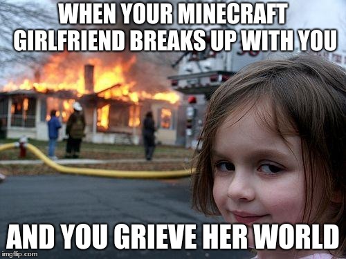 Disaster Girl | WHEN YOUR MINECRAFT GIRLFRIEND BREAKS UP WITH YOU; AND YOU GRIEVE HER WORLD | image tagged in memes,disaster girl | made w/ Imgflip meme maker