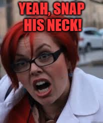 SJW Triggered | YEAH, SNAP HIS NECK! | image tagged in sjw triggered | made w/ Imgflip meme maker