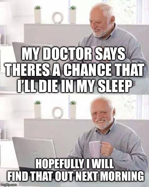 Hide the Pain Harold Meme | MY DOCTOR SAYS THERES A CHANCE THAT I’LL DIE IN MY SLEEP; HOPEFULLY I WILL FIND THAT OUT NEXT MORNING | image tagged in memes,hide the pain harold | made w/ Imgflip meme maker