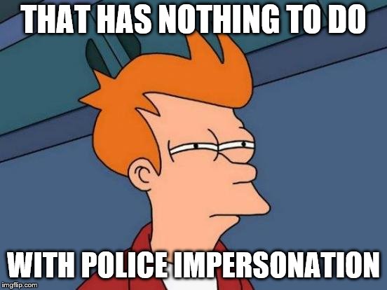 Futurama Fry Meme | THAT HAS NOTHING TO DO WITH POLICE IMPERSONATION | image tagged in memes,futurama fry | made w/ Imgflip meme maker