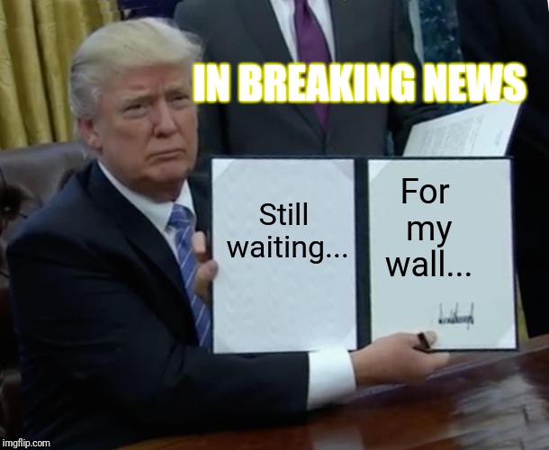 Trump Bill Signing | IN BREAKING NEWS; Still waiting... For my wall... | image tagged in memes,trump bill signing | made w/ Imgflip meme maker
