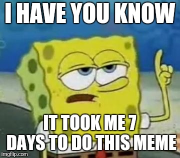 I'll Have You Know Spongebob Meme | I HAVE YOU KNOW; IT TOOK ME 7 DAYS TO DO THIS MEME | image tagged in memes,ill have you know spongebob | made w/ Imgflip meme maker