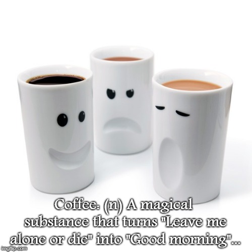 Coffee defined... |  Coffee: (n) A magical substance that turns "Leave me alone or die" into "Good morning"... | image tagged in coffee,magical,substance | made w/ Imgflip meme maker