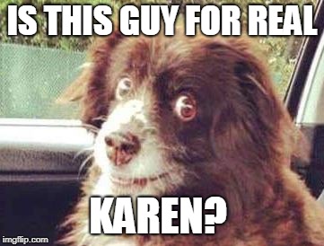 brenda dog | IS THIS GUY FOR REAL; KAREN? | image tagged in brenda dog | made w/ Imgflip meme maker