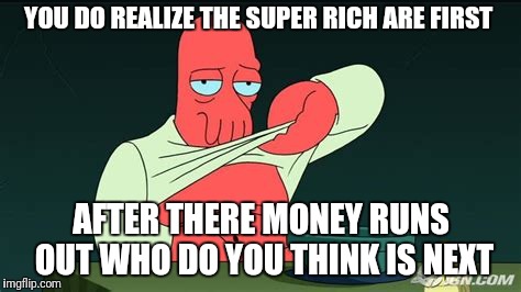 Zoidberg  | YOU DO REALIZE THE SUPER RICH ARE FIRST AFTER THERE MONEY RUNS OUT WHO DO YOU THINK IS NEXT | image tagged in zoidberg | made w/ Imgflip meme maker