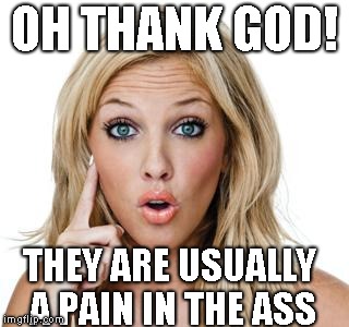 Dumb blonde | OH THANK GOD! THEY ARE USUALLY A PAIN IN THE ASS | image tagged in dumb blonde | made w/ Imgflip meme maker