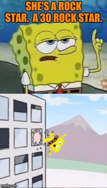 Spongebob Thrown Out Boardroom Window | SHE'S A ROCK STAR.  A 30 ROCK STAR. | image tagged in spongebob thrown out boardroom window | made w/ Imgflip meme maker