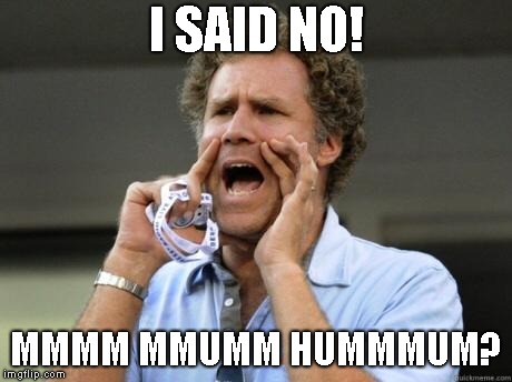 Yelling | I SAID NO! MMMM MMUMM HUMMMUM? | image tagged in yelling | made w/ Imgflip meme maker