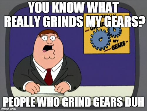 Peter Griffin News | YOU KNOW WHAT REALLY GRINDS MY GEARS? PEOPLE WHO GRIND GEARS DUH | image tagged in memes,peter griffin news | made w/ Imgflip meme maker