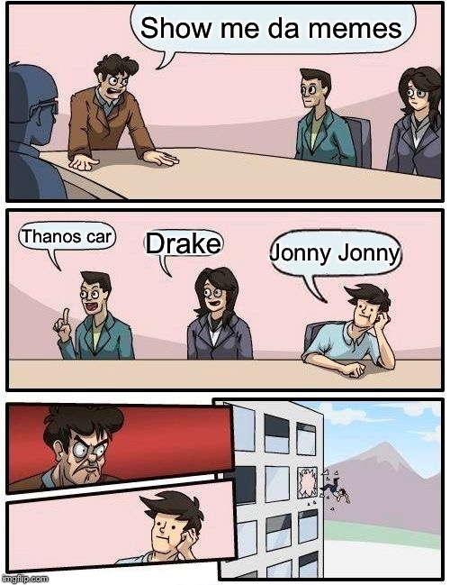 Boardroom Meeting Suggestion | Show me da memes; Thanos car; Drake; Jonny Jonny | image tagged in memes,boardroom meeting suggestion | made w/ Imgflip meme maker