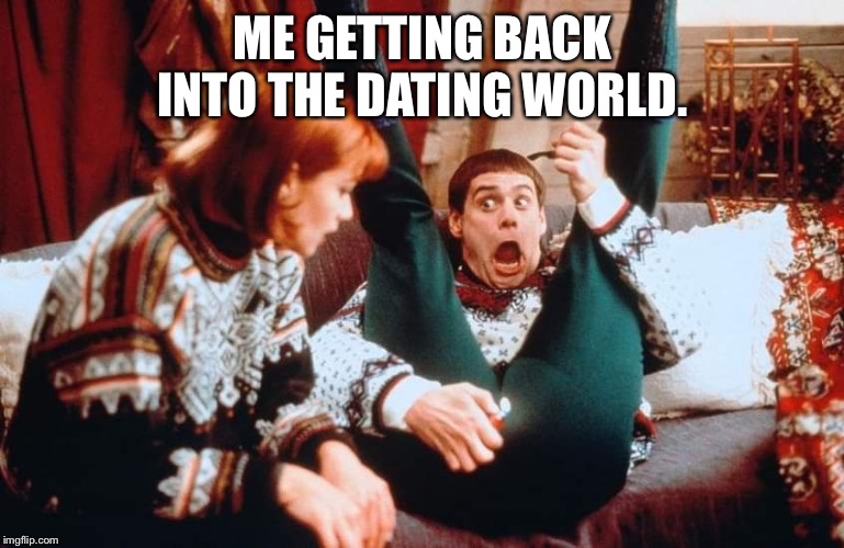 I think I’m ready  | ME GETTING BACK INTO THE DATING WORLD. | image tagged in memes,dating,dumb and dumber | made w/ Imgflip meme maker