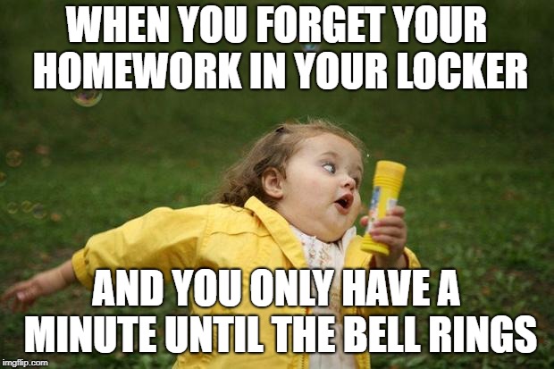 girl running | WHEN YOU FORGET YOUR HOMEWORK IN YOUR LOCKER; AND YOU ONLY HAVE A MINUTE UNTIL THE BELL RINGS | image tagged in girl running | made w/ Imgflip meme maker