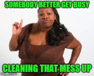 Angry Black Woman | SOMEBODY BETTER GET BUSY CLEANING THAT MESS UP | image tagged in angry black woman | made w/ Imgflip meme maker