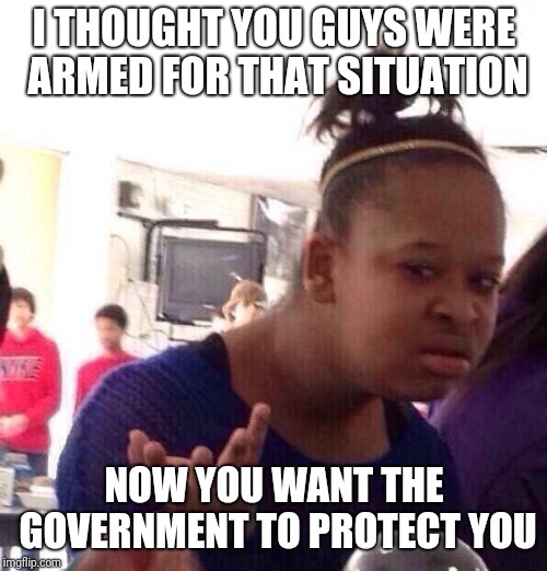 Black Girl Wat Meme | I THOUGHT YOU GUYS WERE ARMED FOR THAT SITUATION NOW YOU WANT THE GOVERNMENT TO PROTECT YOU | image tagged in memes,black girl wat | made w/ Imgflip meme maker