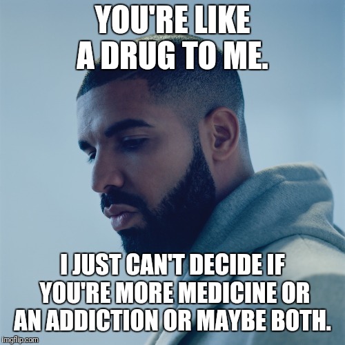 Heartbreak | YOU'RE LIKE A DRUG TO ME. I JUST CAN'T DECIDE IF YOU'RE MORE MEDICINE OR AN ADDICTION OR MAYBE BOTH. | image tagged in heartbreak | made w/ Imgflip meme maker