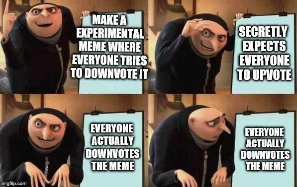 upvote plan | MAKE A EXPERIMENTAL MEME WHERE EVERYONE TRIES TO DOWNVOTE IT; SECRETLY EXPECTS EVERYONE TO UPVOTE; EVERYONE ACTUALLY DOWNVOTES THE MEME; EVERYONE ACTUALLY DOWNVOTES THE MEME | image tagged in gru's plan | made w/ Imgflip meme maker