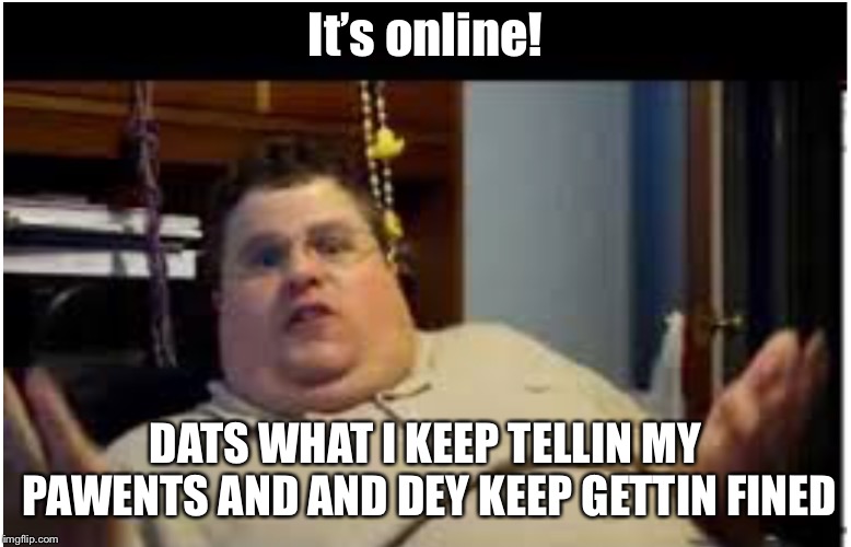 It’s online! DATS WHAT I KEEP TELLIN MY PAWENTS AND AND DEY KEEP GETTIN FINED | made w/ Imgflip meme maker