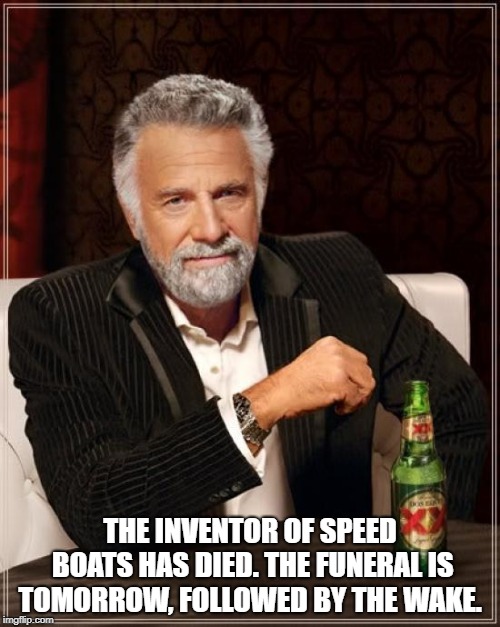 The Most Interesting Man In The World Meme | THE INVENTOR OF SPEED BOATS HAS DIED. THE FUNERAL IS TOMORROW, FOLLOWED BY THE WAKE. | image tagged in memes,the most interesting man in the world | made w/ Imgflip meme maker