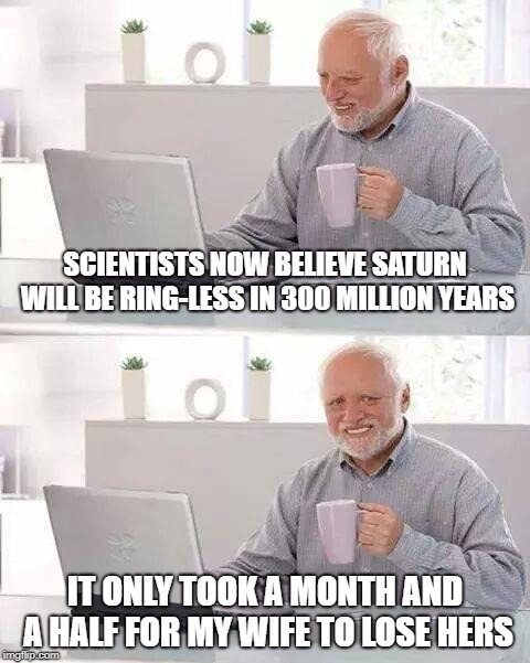 "lose" | SCIENTISTS NOW BELIEVE SATURN WILL BE RING-LESS IN 300 MILLION YEARS; IT ONLY TOOK A MONTH AND A HALF FOR MY WIFE TO LOSE HERS | image tagged in memes,hide the pain harold,marriage,saturn,scientists | made w/ Imgflip meme maker