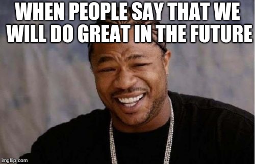 Yo Dawg Heard You Meme | WHEN PEOPLE SAY THAT WE WILL DO GREAT IN THE FUTURE | image tagged in memes,yo dawg heard you | made w/ Imgflip meme maker