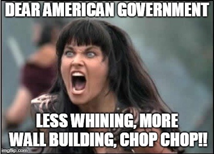 government shutdown meme | DEAR AMERICAN GOVERNMENT; LESS WHINING, MORE WALL BUILDING, CHOP CHOP!! | image tagged in xenia yelling,wall,trump | made w/ Imgflip meme maker