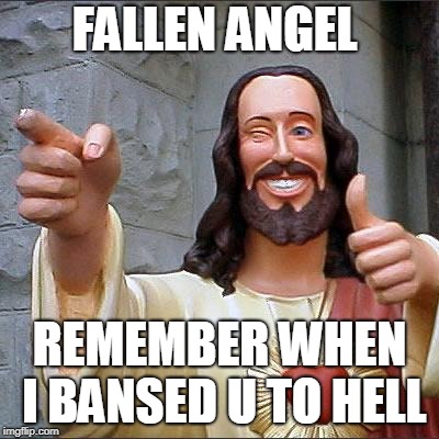Buddy Christ Meme | FALLEN ANGEL; REMEMBER WHEN I BANSED U TO HELL | image tagged in memes,buddy christ | made w/ Imgflip meme maker