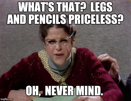 Emily Litella | WHAT'S THAT?  LEGS AND PENCILS PRICELESS? OH,  NEVER MIND. | image tagged in emily litella | made w/ Imgflip meme maker