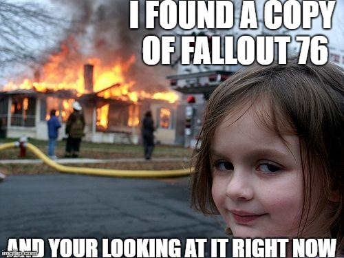 Disaster Bethesda | I FOUND A COPY OF FALLOUT 76; AND YOUR LOOKING AT IT RIGHT NOW | image tagged in memes,disaster girl,fallout | made w/ Imgflip meme maker