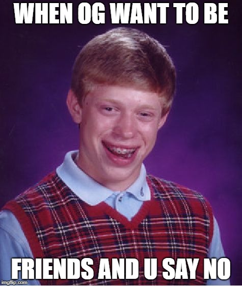 Bad Luck Brian | WHEN OG WANT TO BE; FRIENDS AND U SAY NO | image tagged in memes,bad luck brian | made w/ Imgflip meme maker