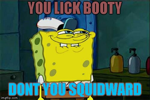 Or Does Booty Like To Lick U? | YOU LICK BOOTY; DONT YOU SQUIDWARD | image tagged in memes,dont you squidward | made w/ Imgflip meme maker