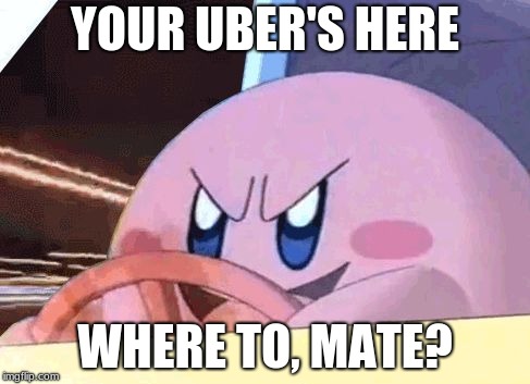 KIRBY HAS GOT YOU! | YOUR UBER'S HERE; WHERE TO, MATE? | image tagged in kirby has got you | made w/ Imgflip meme maker