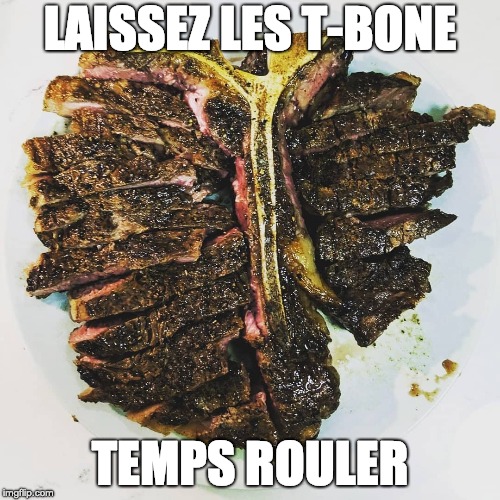 Laissez les T-Bone temps rouler | LAISSEZ LES T-BONE; TEMPS ROULER | image tagged in food,grilling,steak | made w/ Imgflip meme maker