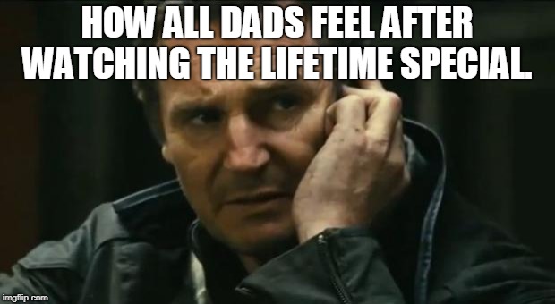 Particular Skillset | HOW ALL DADS FEEL AFTER WATCHING THE LIFETIME SPECIAL. | image tagged in particular skillset | made w/ Imgflip meme maker