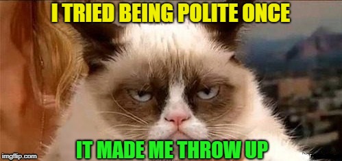 I TRIED BEING POLITE ONCE IT MADE ME THROW UP | made w/ Imgflip meme maker